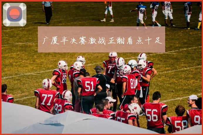 广厦半决赛激战正酣看点十足