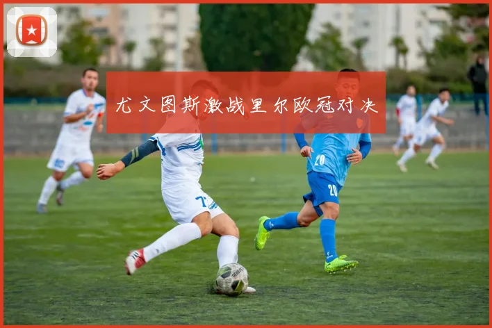 尤文图斯激战里尔欧冠对决