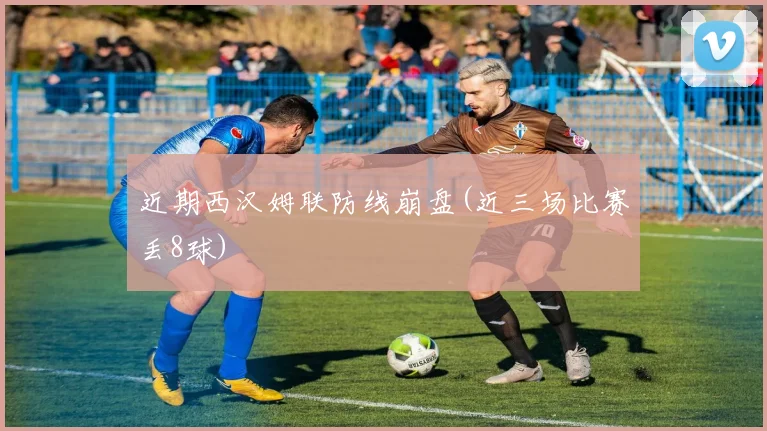 近期西汉姆联防线崩盘(近三场比赛丢8球)