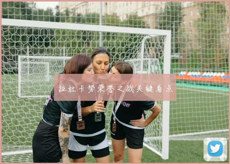 拉杜卡努荣誉之战关键看点
