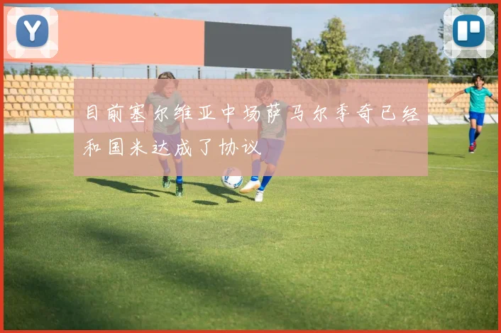 目前塞尔维亚中场萨马尔季奇已经和国米达成了协议