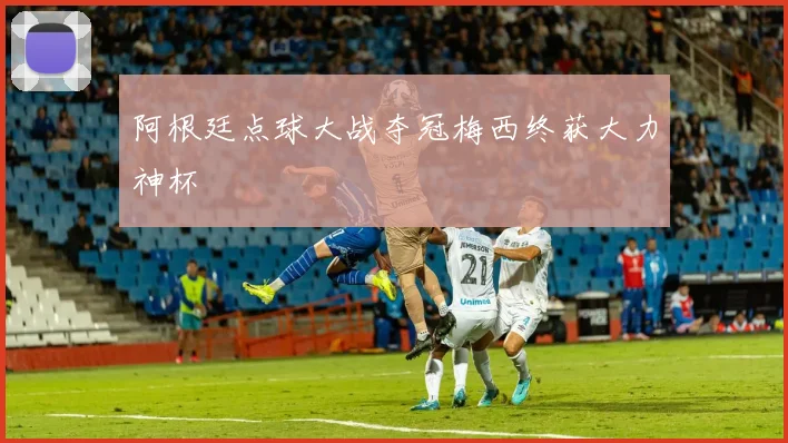 阿根廷点球大战夺冠梅西终获大力神杯