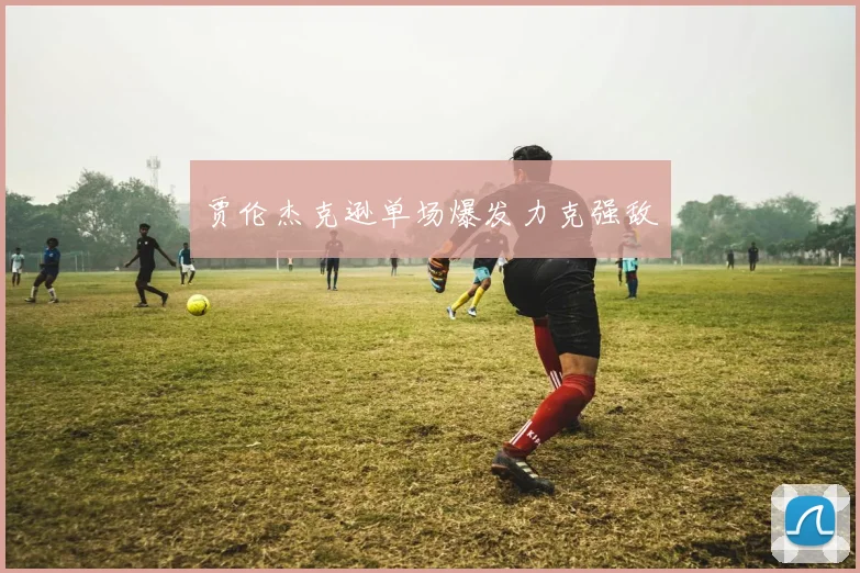 贾伦杰克逊单场爆发力克强敌