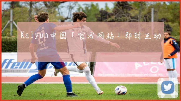 Kaiyun中国「官方网站」即时互动