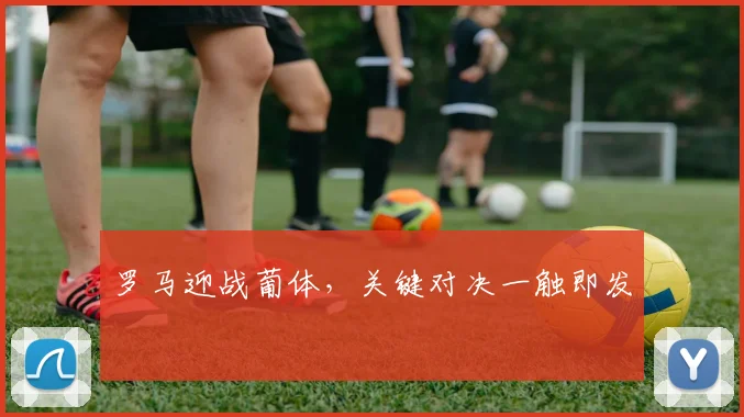 罗马迎战葡体，关键对决一触即发