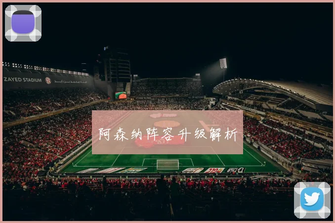 阿森纳阵容升级解析