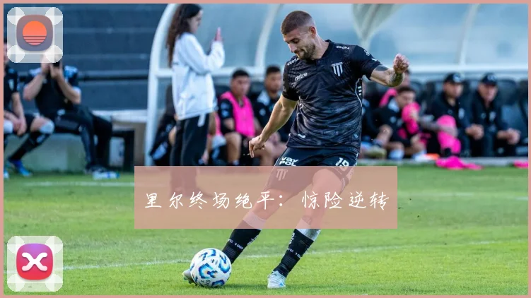 里尔终场绝平：惊险逆转